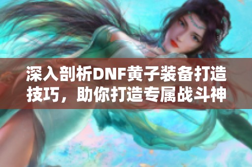 深入剖析DNF黄子装备打造技巧，助你打造专属战斗神器