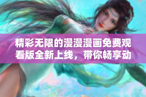 精彩无限的漫漫漫画免费观看版全新上线，带你畅享动漫世界