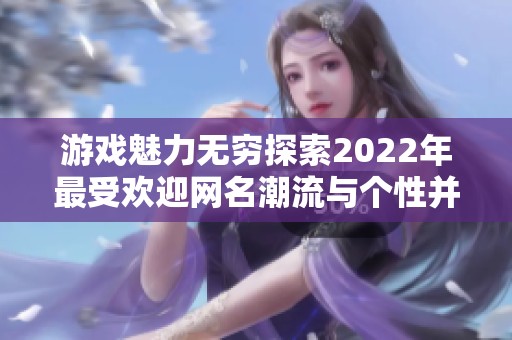 游戏魅力无穷探索2022年最受欢迎网名潮流与个性并存