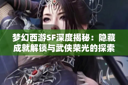 梦幻西游SF深度揭秘：隐藏成就解锁与武侠荣光的探索之旅