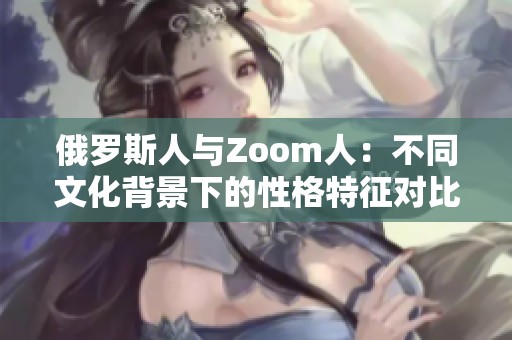 俄罗斯人与Zoom人：不同文化背景下的性格特征对比解析