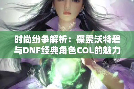 时尚纷争解析：探索沃特碧与DNF经典角色COL的魅力与挑战