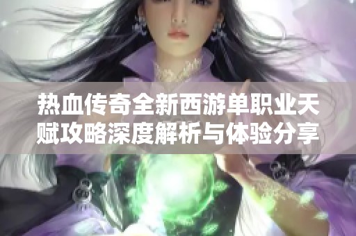 热血传奇全新西游单职业天赋攻略深度解析与体验分享