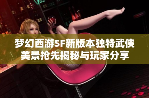 梦幻西游SF新版本独特武侠美景抢先揭秘与玩家分享