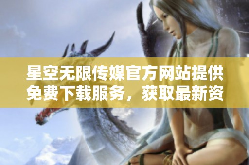 星空无限传媒官方网站提供免费下载服务，获取最新资源助手