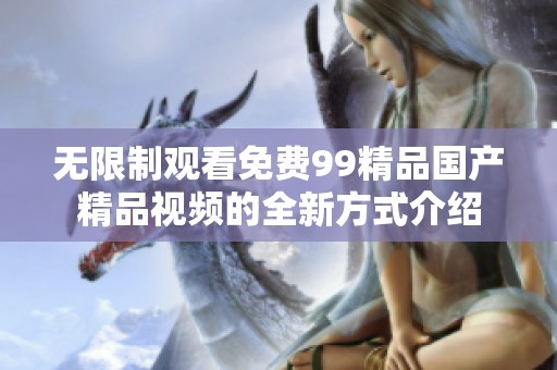 无限制观看免费99精品国产精品视频的全新方式介绍