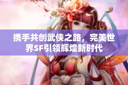 携手共创武侠之路，完美世界SF引领辉煌新时代