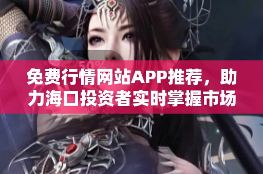 免费行情网站APP推荐，助力海口投资者实时掌握市场动态