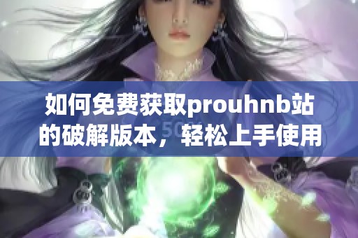 如何免费获取prouhnb站的破解版本，轻松上手使用技巧