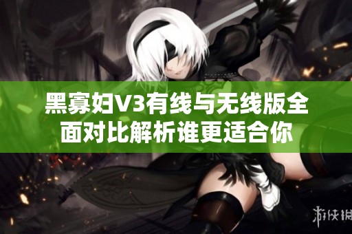 黑寡妇V3有线与无线版全面对比解析谁更适合你