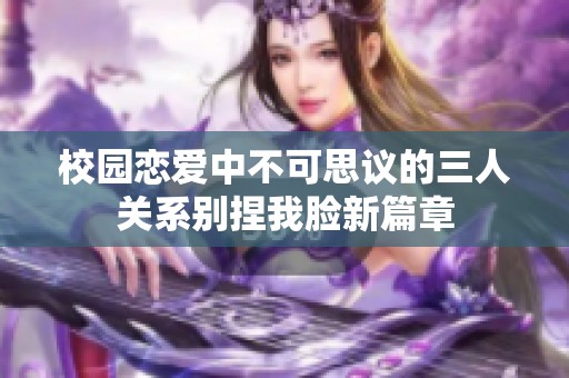 校园恋爱中不可思议的三人关系别捏我脸新篇章