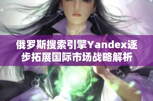 俄罗斯搜索引擎Yandex逐步拓展国际市场战略解析