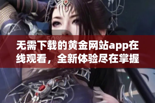 无需下载的黄金网站app在线观看，全新体验尽在掌握