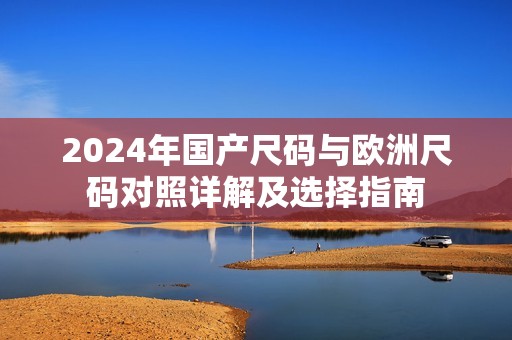 2024年国产尺码与欧洲尺码对照详解及选择指南