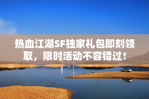 热血江湖SF独家礼包即刻领取，限时活动不容错过！