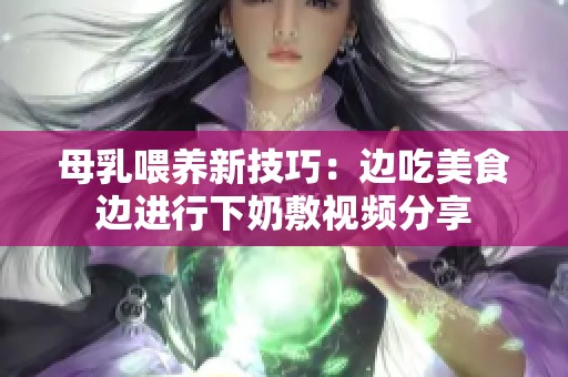 母乳喂养新技巧：边吃美食边进行下奶敷视频分享