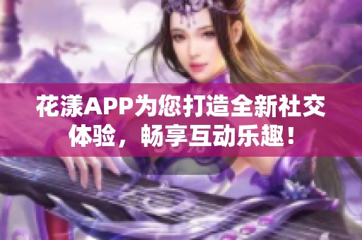 花漾APP为您打造全新社交体验，畅享互动乐趣！