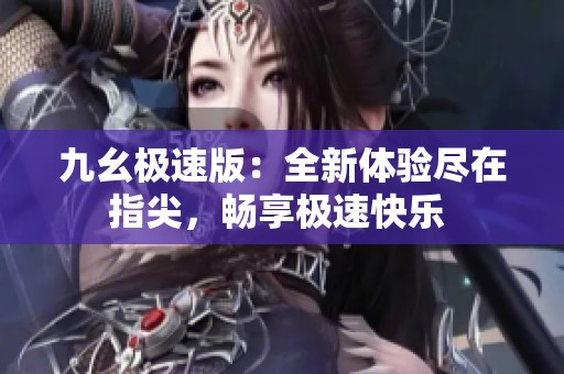 九幺极速版：全新体验尽在指尖，畅享极速快乐 