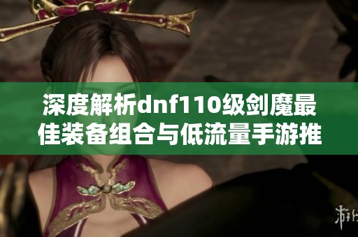 深度解析dnf110级剑魔最佳装备组合与低流量手游推荐