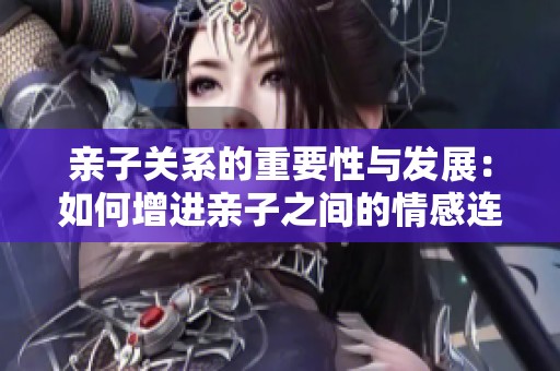 亲子关系的重要性与发展：如何增进亲子之间的情感连接