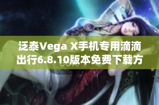 泛泰Vega X手机专用滴滴出行6.8.10版本免费下载方法揭秘