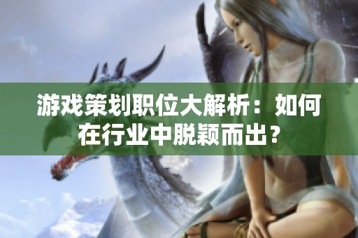 游戏策划职位大解析：如何在行业中脱颖而出？