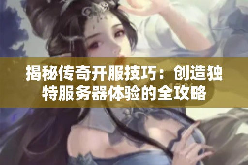 揭秘传奇开服技巧：创造独特服务器体验的全攻略