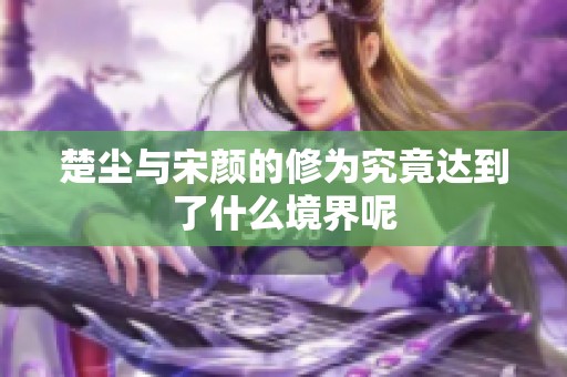 楚尘与宋颜的修为究竟达到了什么境界呢