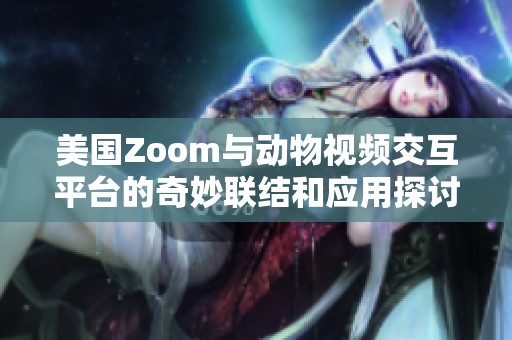 美国Zoom与动物视频交互平台的奇妙联结和应用探讨