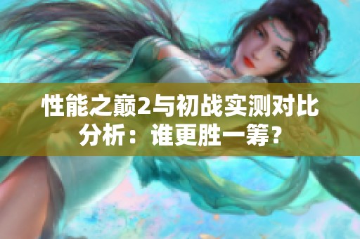 性能之巅2与初战实测对比分析：谁更胜一筹？