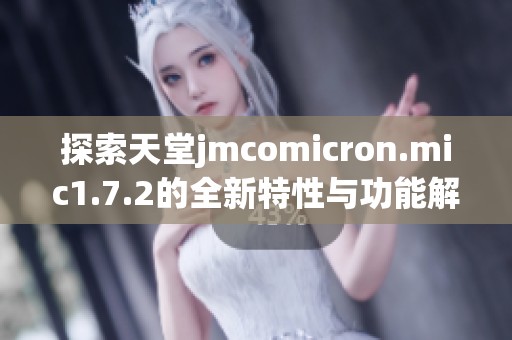 探索天堂jmcomicron.mic1.7.2的全新特性与功能解析