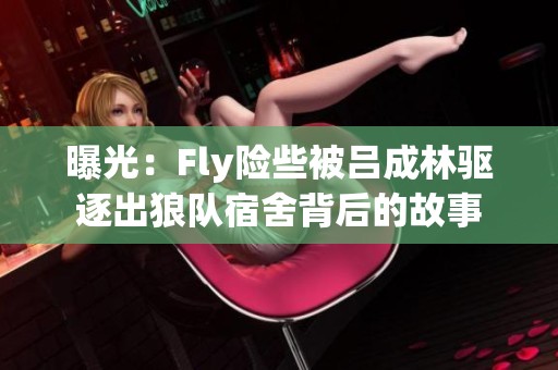 曝光：Fly险些被吕成林驱逐出狼队宿舍背后的故事