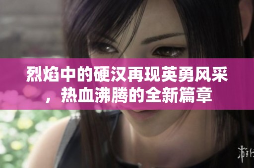 烈焰中的硬汉再现英勇风采，热血沸腾的全新篇章