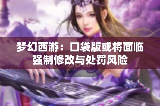 梦幻西游：口袋版或将面临强制修改与处罚风险