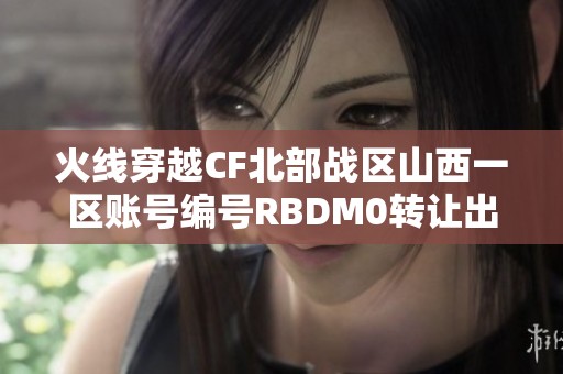 火线穿越CF北部战区山西一区账号编号RBDM0转让出售