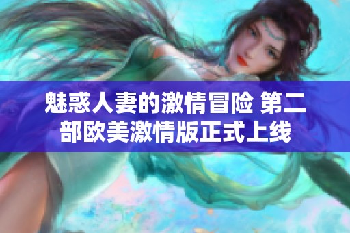 魅惑人妻的激情冒险 第二部欧美激情版正式上线