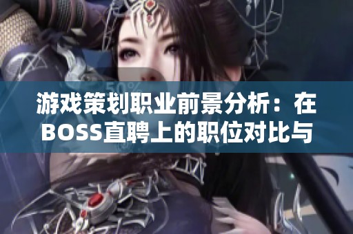 游戏策划职业前景分析：在BOSS直聘上的职位对比与评估