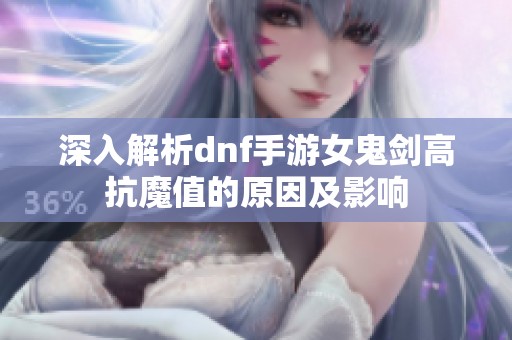 深入解析dnf手游女鬼剑高抗魔值的原因及影响