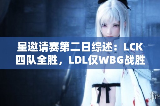 星邀请赛第二日综述：LCK四队全胜，LDL仅WBG战胜对手