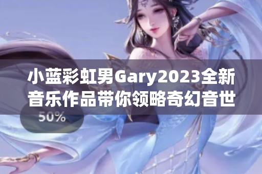 小蓝彩虹男Gary2023全新音乐作品带你领略奇幻音世界