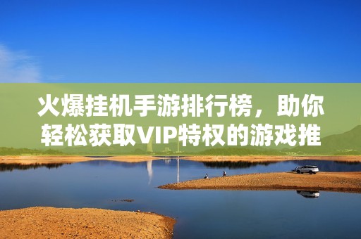 火爆挂机手游排行榜，助你轻松获取VIP特权的游戏推荐