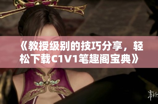 《教授级别的技巧分享，轻松下载C1V1笔趣阁宝典》