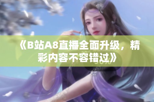 《B站A8直播全面升级，精彩内容不容错过》