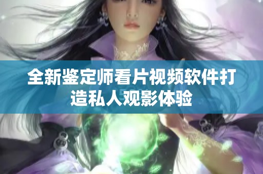 全新鉴定师看片视频软件打造私人观影体验