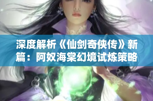 深度解析《仙剑奇侠传》新篇：阿奴海棠幻境试炼策略与全攻打法分享