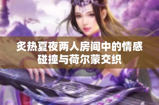 炙热夏夜两人房间中的情感碰撞与荷尔蒙交织