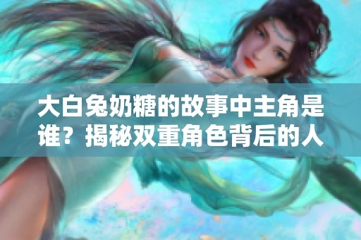 大白兔奶糖的故事中主角是谁？揭秘双重角色背后的人物关系