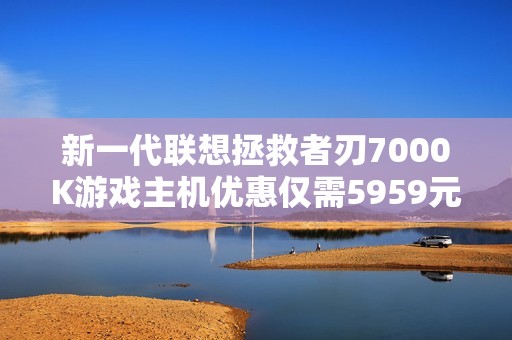 新一代联想拯救者刃7000K游戏主机优惠仅需5959元