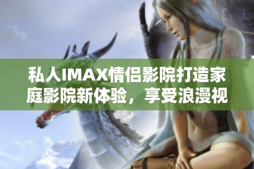 私人IMAX情侣影院打造家庭影院新体验，享受浪漫视听盛宴