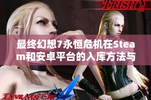 最终幻想7永恒危机在Steam和安卓平台的入库方法与常见问题解答